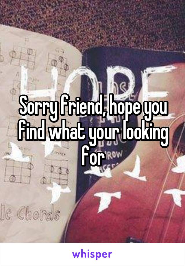 Sorry friend, hope you find what your looking for