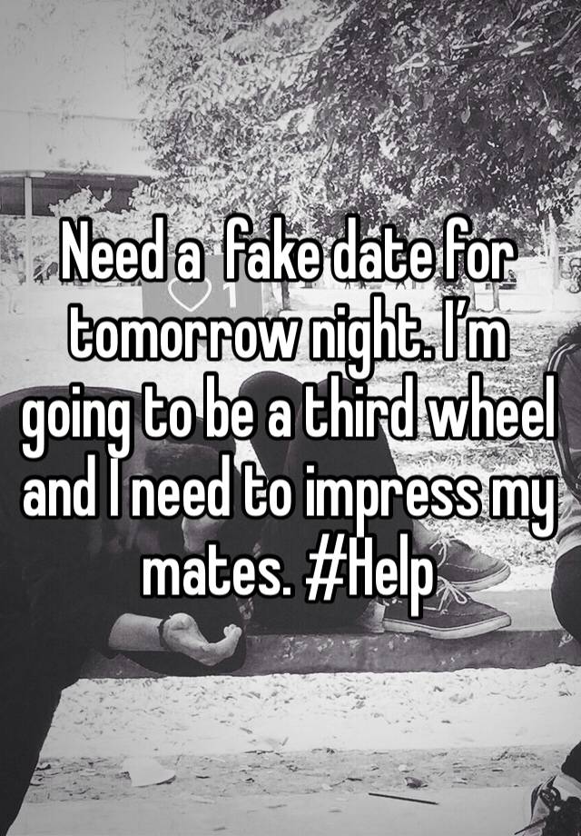 Need a  fake date for tomorrow night. I’m going to be a third wheel and I need to impress my mates. #Help