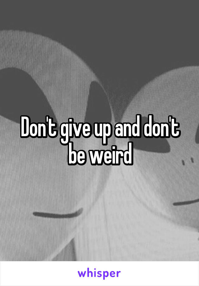 Don't give up and don't be weird