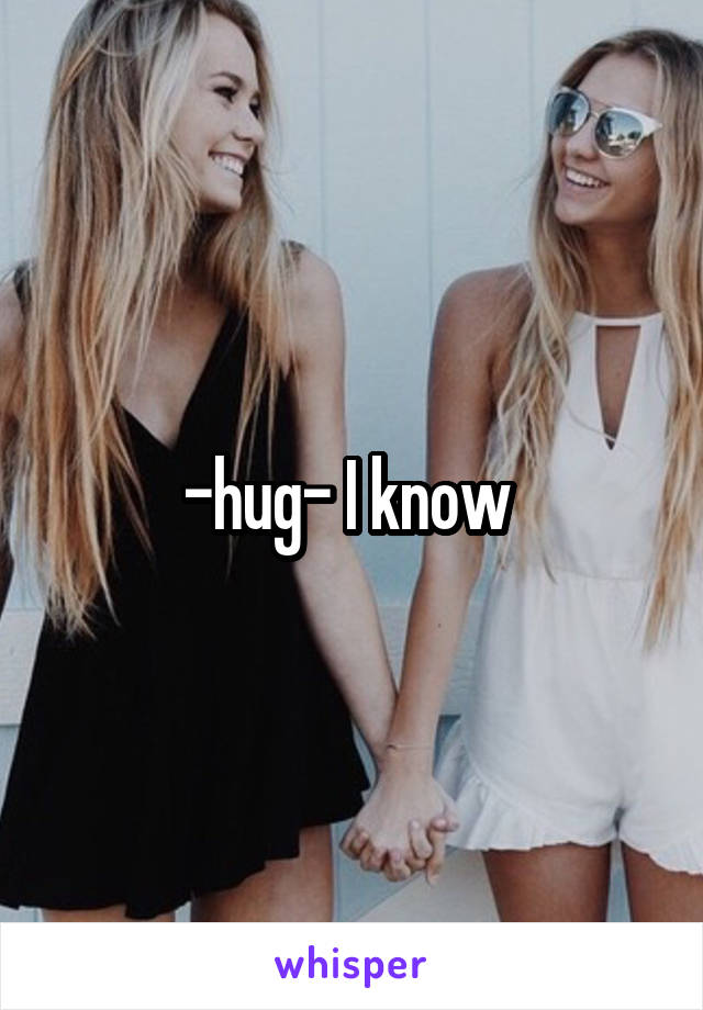 -hug- I know 