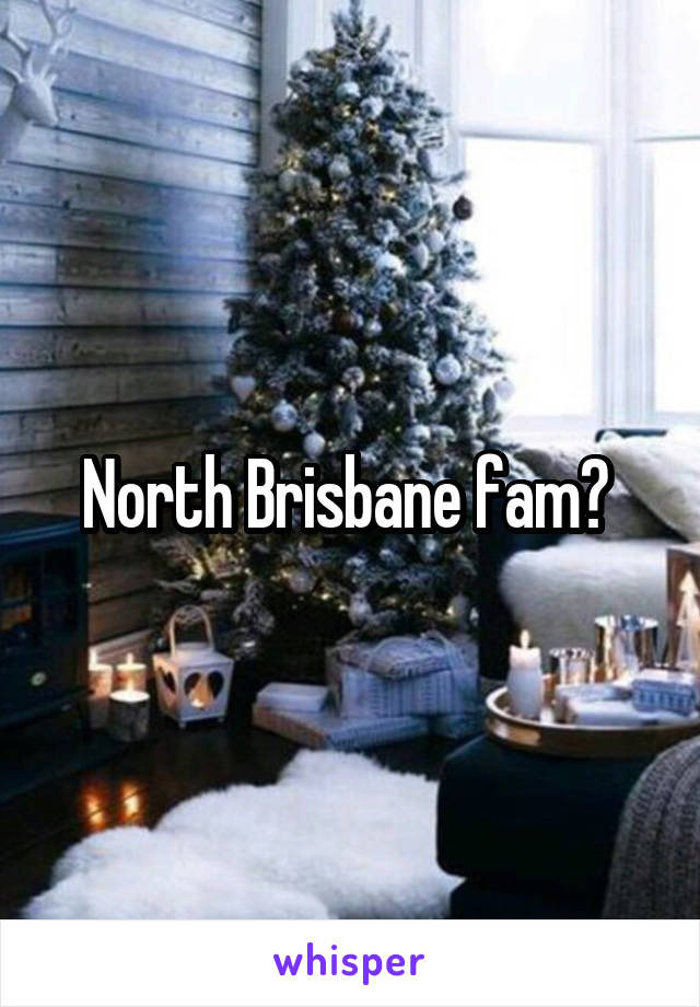 North Brisbane fam? 