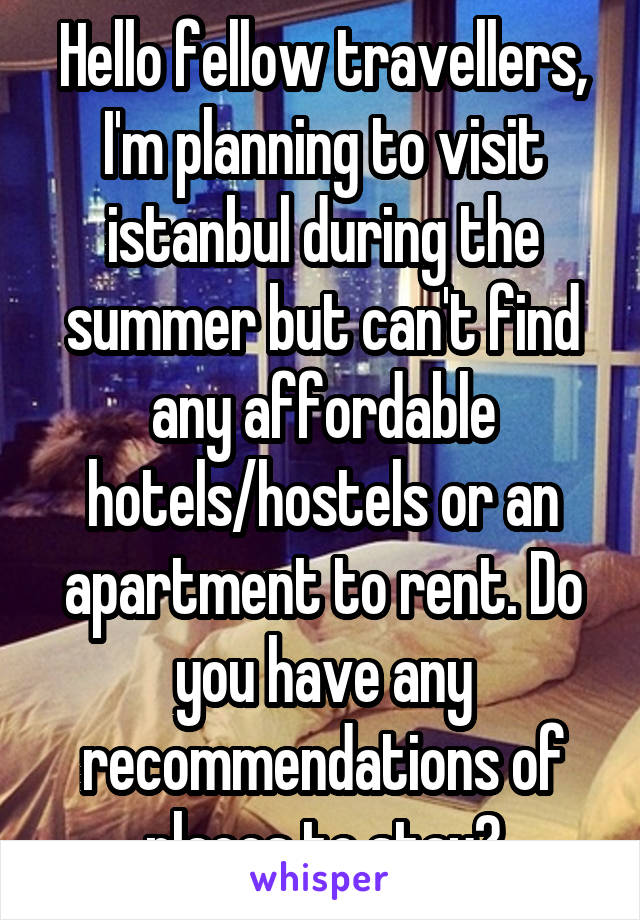 Hello fellow travellers, I'm planning to visit istanbul during the summer but can't find any affordable hotels/hostels or an apartment to rent. Do you have any recommendations of places to stay?