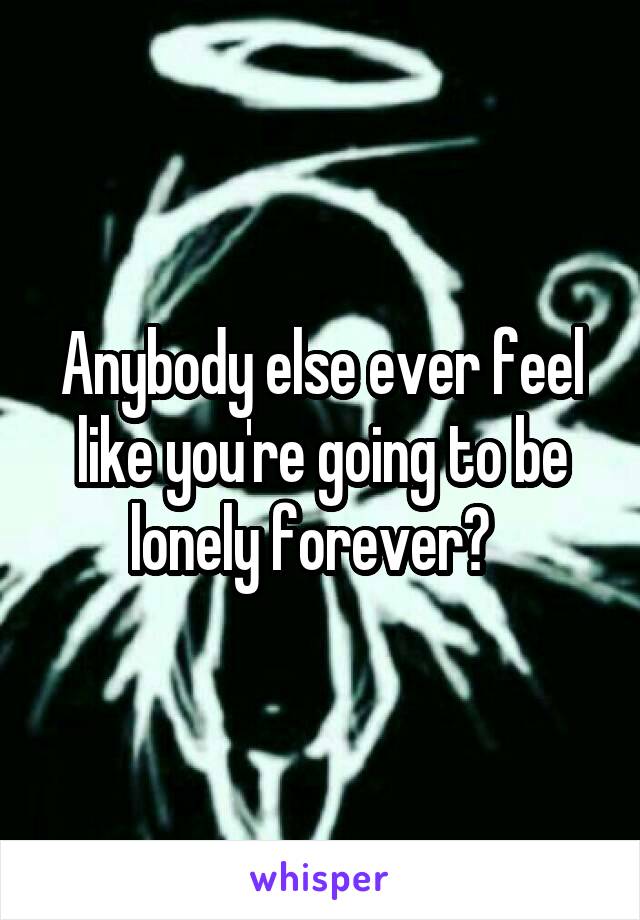 Anybody else ever feel like you're going to be lonely forever?  