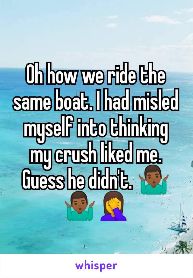Oh how we ride the same boat. I had misled myself into thinking my crush liked me. Guess he didn't. 🤷🏾‍♂️🤷🏾‍♂️🤦