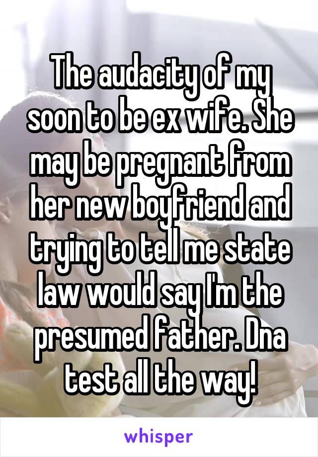 The audacity of my soon to be ex wife. She may be pregnant from her new boyfriend and trying to tell me state law would say I'm the presumed father. Dna test all the way!