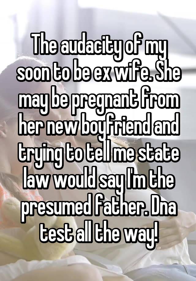 The audacity of my soon to be ex wife. She may be pregnant from her new boyfriend and trying to tell me state law would say I'm the presumed father. Dna test all the way!