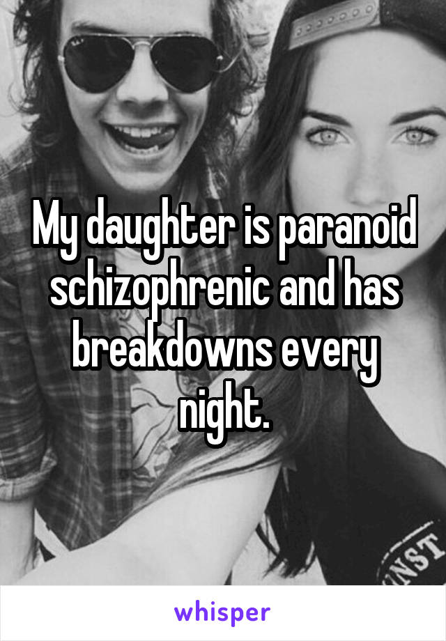 My daughter is paranoid schizophrenic and has breakdowns every night.