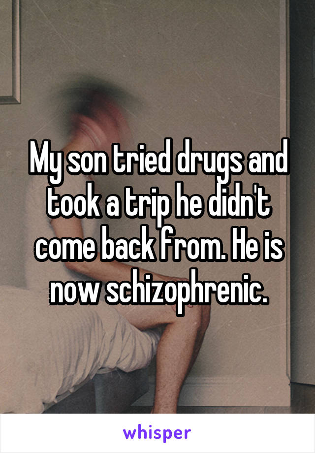 My son tried drugs and took a trip he didn't come back from. He is now schizophrenic.