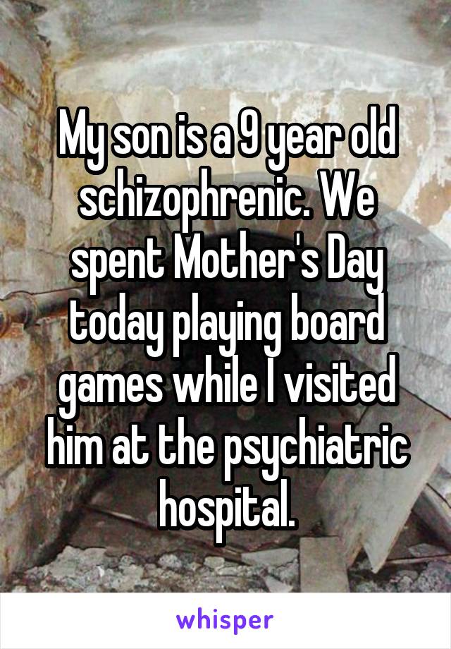My son is a 9 year old schizophrenic. We spent Mother's Day today playing board games while I visited him at the psychiatric hospital.