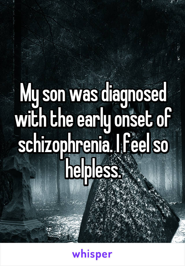 My son was diagnosed with the early onset of schizophrenia. I feel so helpless.