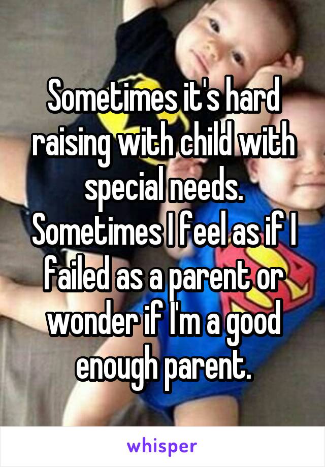 Sometimes it's hard raising with child with special needs. Sometimes I feel as if I failed as a parent or wonder if I'm a good enough parent.