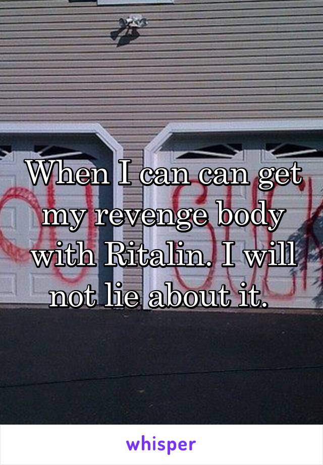 When I can can get my revenge body with Ritalin. I will not lie about it. 