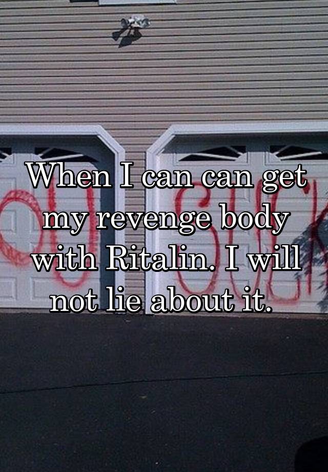 When I can can get my revenge body with Ritalin. I will not lie about it. 