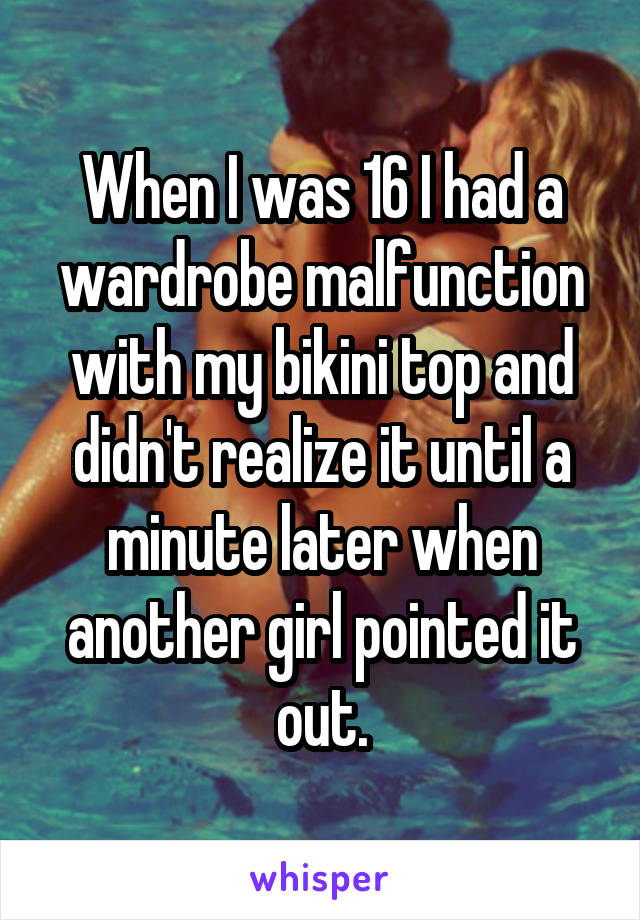 When I was 16 I had a wardrobe malfunction with my bikini top and didn't realize it until a minute later when another girl pointed it out.