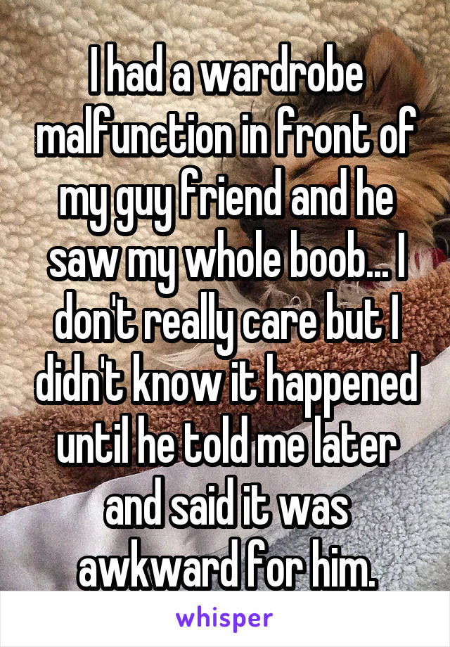 I had a wardrobe malfunction in front of my guy friend and he saw my whole boob... I don't really care but I didn't know it happened until he told me later and said it was awkward for him.
