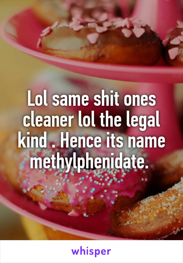 Lol same shit ones cleaner lol the legal kind . Hence its name methylphenidate. 