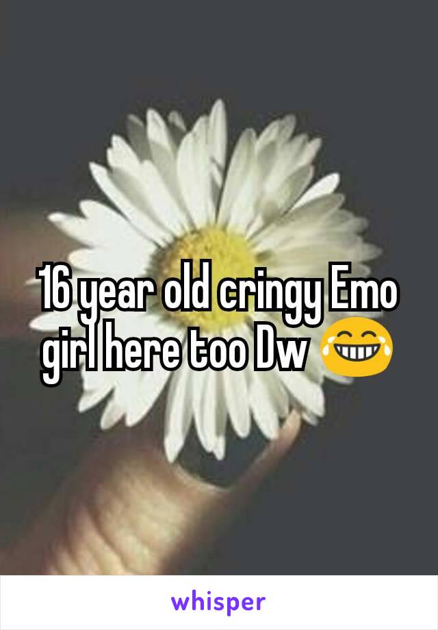 16 year old cringy Emo girl here too Dw 😂