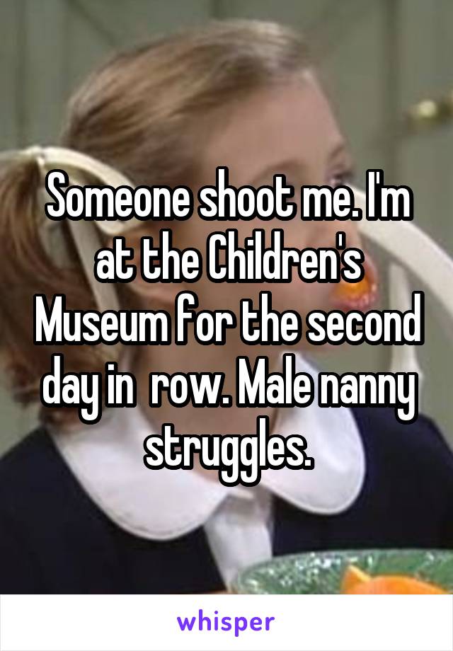 Someone shoot me. I'm at the Children's Museum for the second day in  row. Male nanny struggles.