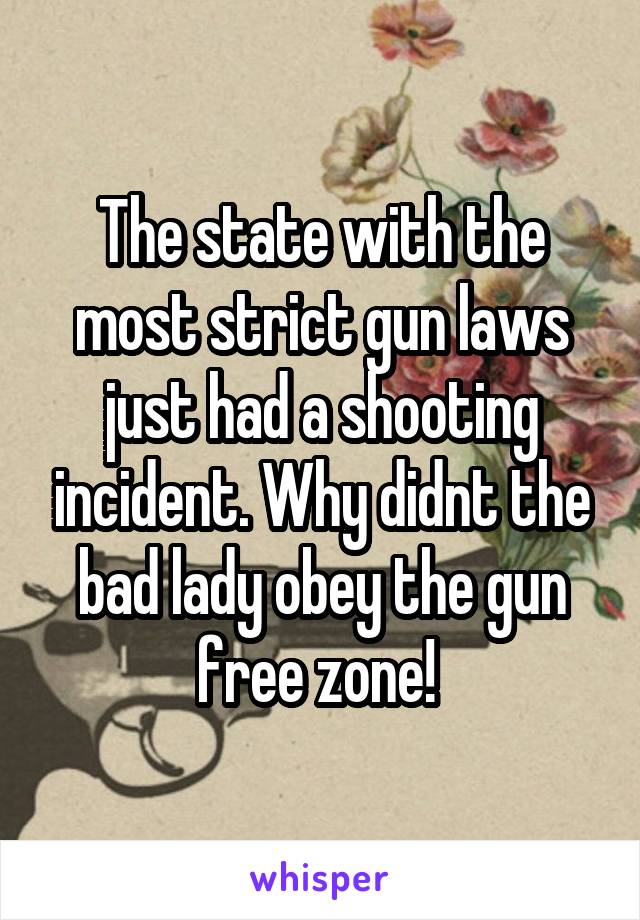 The state with the most strict gun laws just had a shooting incident. Why didnt the bad lady obey the gun free zone! 