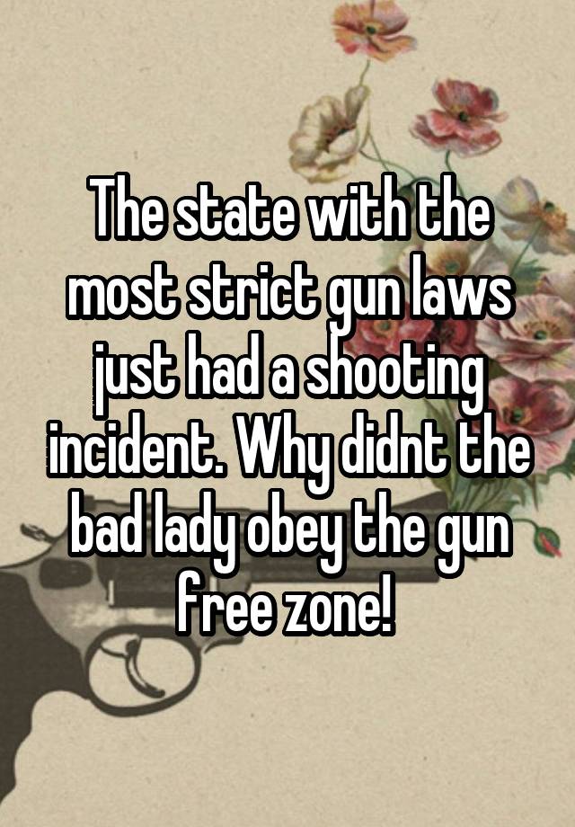 The state with the most strict gun laws just had a shooting incident. Why didnt the bad lady obey the gun free zone! 