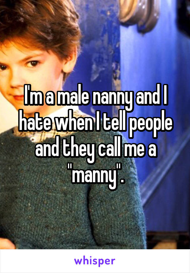 I'm a male nanny and I hate when I tell people and they call me a "manny".