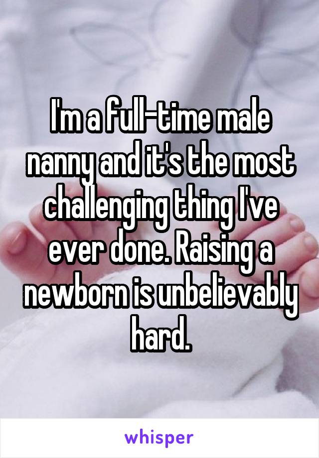 I'm a full-time male nanny and it's the most challenging thing I've ever done. Raising a newborn is unbelievably hard.