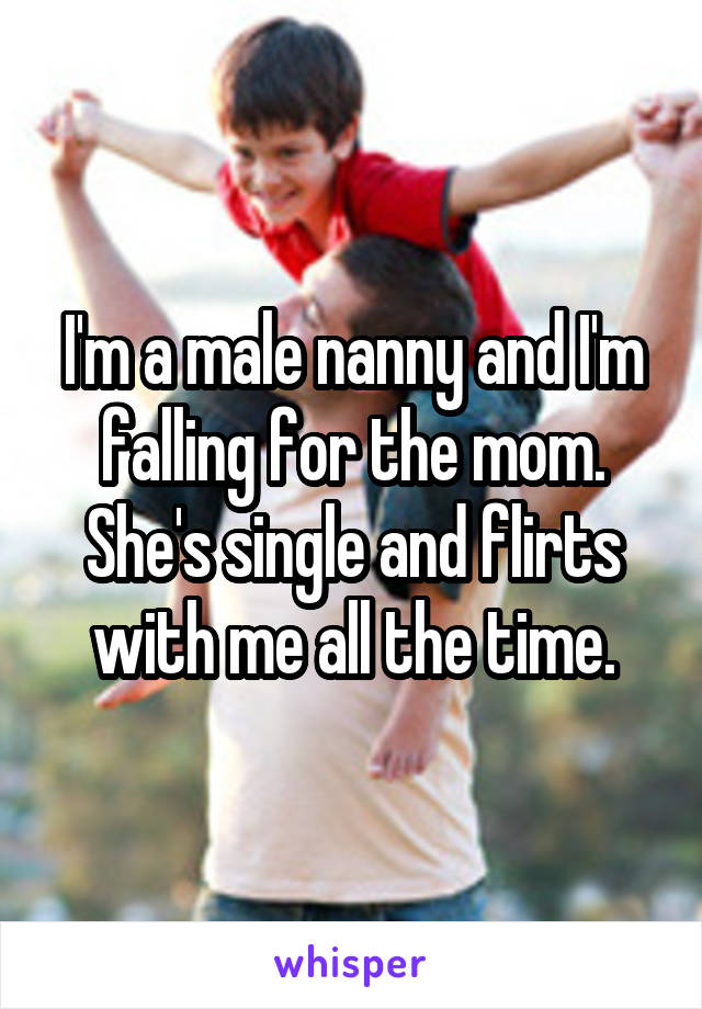 I'm a male nanny and I'm falling for the mom. She's single and flirts with me all the time.