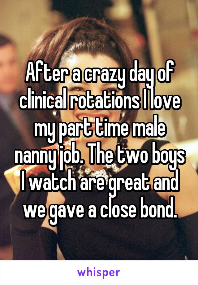 After a crazy day of clinical rotations I love my part time male nanny job. The two boys I watch are great and we gave a close bond.