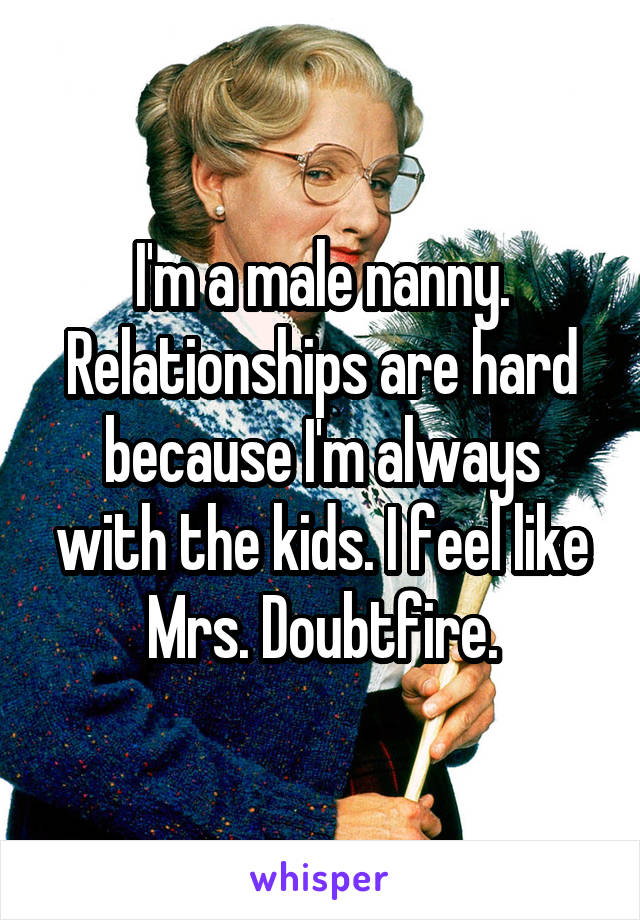 I'm a male nanny. Relationships are hard because I'm always with the kids. I feel like Mrs. Doubtfire.