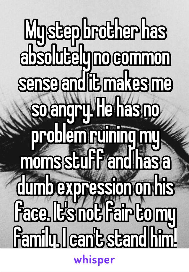 My step brother has absolutely no common sense and it makes me so angry. He has no problem ruining my moms stuff and has a dumb expression on his face. It's not fair to my family. I can't stand him!
