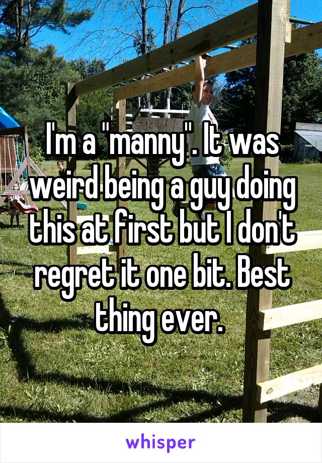 I'm a "manny". It was weird being a guy doing this at first but I don't regret it one bit. Best thing ever. 