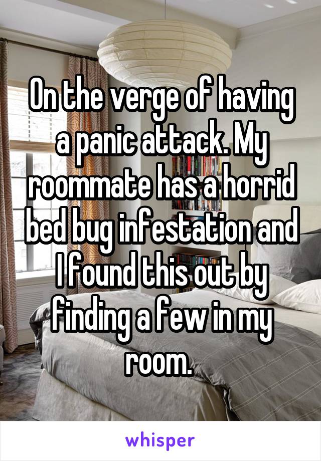 On the verge of having a panic attack. My roommate has a horrid bed bug infestation and I found this out by finding a few in my room. 