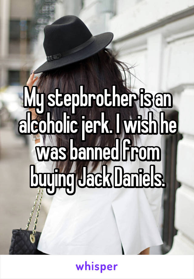 My stepbrother is an alcoholic jerk. I wish he was banned from buying Jack Daniels.