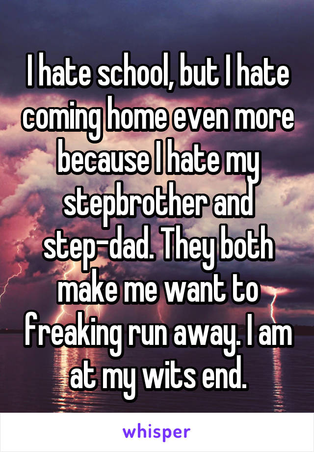 I hate school, but I hate coming home even more because I hate my stepbrother and step-dad. They both make me want to freaking run away. I am at my wits end.