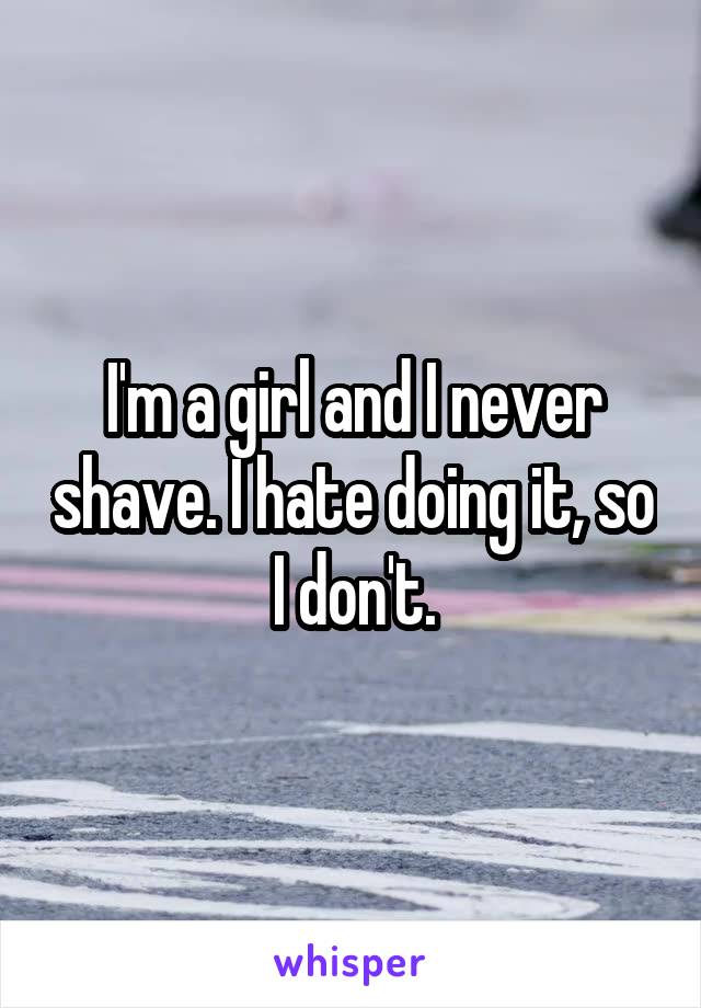 I'm a girl and I never shave. I hate doing it, so I don't.