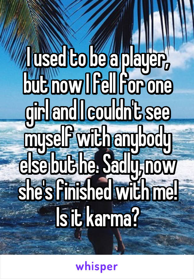 I used to be a player, but now I fell for one girl and I couldn't see myself with anybody else but he. Sadly, now she's finished with me! Is it karma?