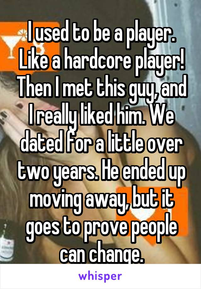 I used to be a player. Like a hardcore player! Then I met this guy, and I really liked him. We dated for a little over two years. He ended up moving away, but it goes to prove people can change.