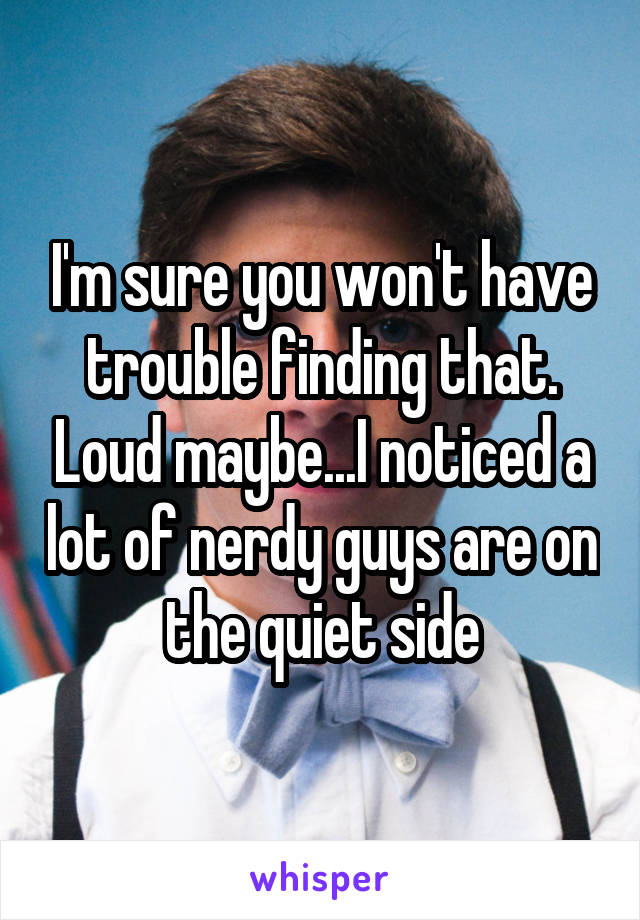 I'm sure you won't have trouble finding that. Loud maybe...I noticed a lot of nerdy guys are on the quiet side