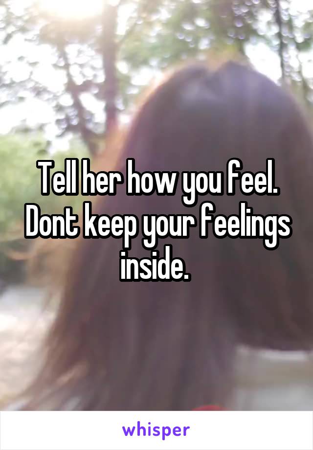 Tell her how you feel. Dont keep your feelings inside. 