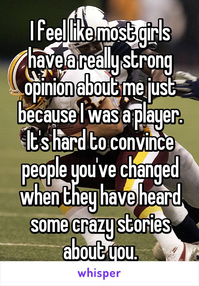 I feel like most girls have a really strong opinion about me just because I was a player. It's hard to convince people you've changed when they have heard some crazy stories about you.
