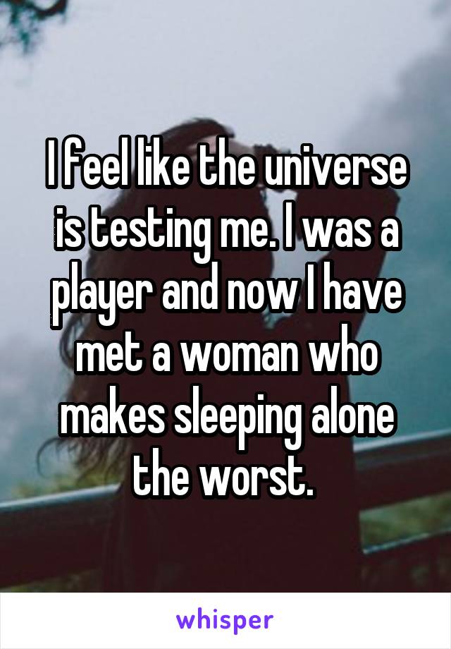 I feel like the universe is testing me. I was a player and now I have met a woman who makes sleeping alone the worst. 