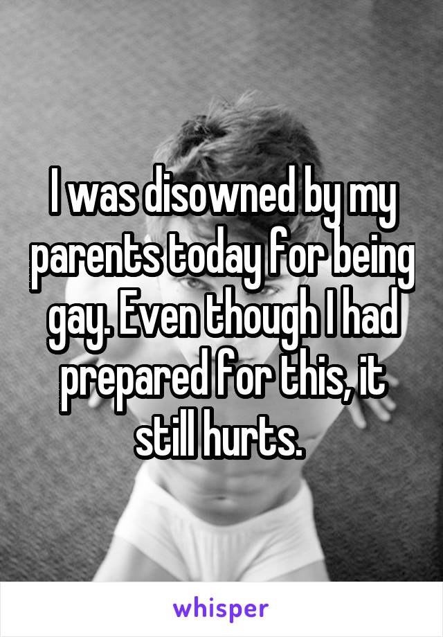 I was disowned by my parents today for being gay. Even though I had prepared for this, it still hurts. 