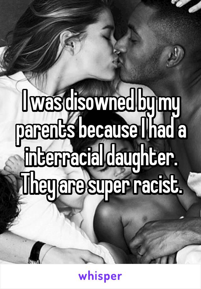 I was disowned by my parents because I had a interracial daughter. They are super racist.