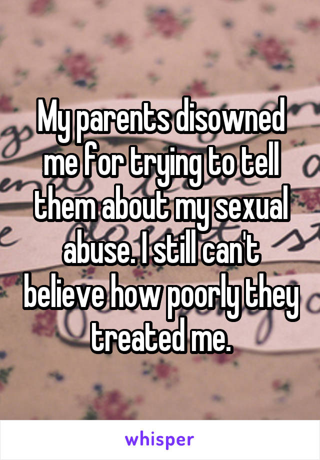 My parents disowned me for trying to tell them about my sexual abuse. I still can't believe how poorly they treated me.
