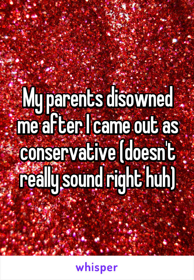 My parents disowned me after I came out as conservative (doesn't really sound right huh)