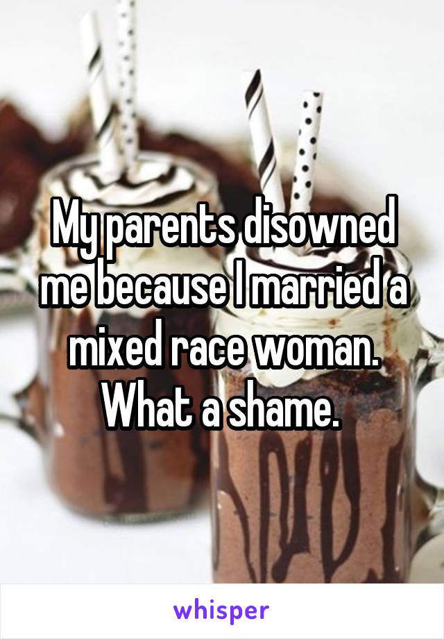 My parents disowned me because I married a mixed race woman. What a shame. 