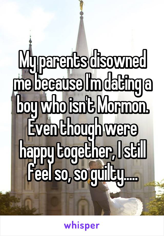 My parents disowned me because I'm dating a boy who isn't Mormon. Even though were happy together, I still feel so, so guilty.....