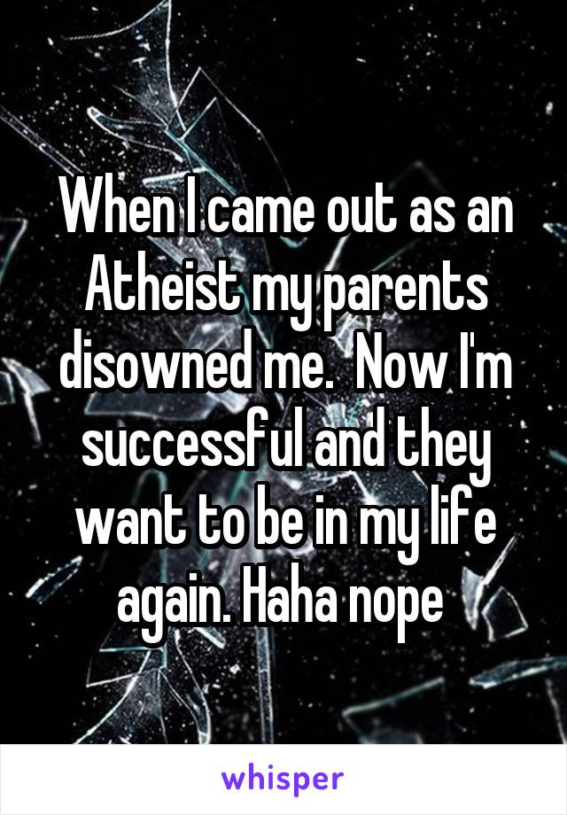 When I came out as an Atheist my parents disowned me.  Now I'm successful and they want to be in my life again. Haha nope 