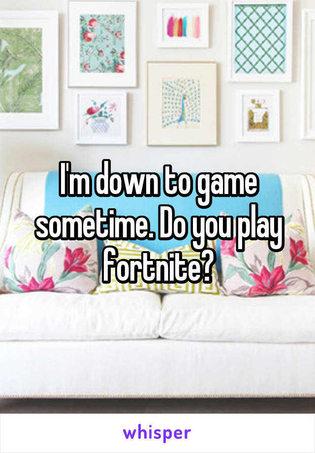 I'm down to game sometime. Do you play fortnite?