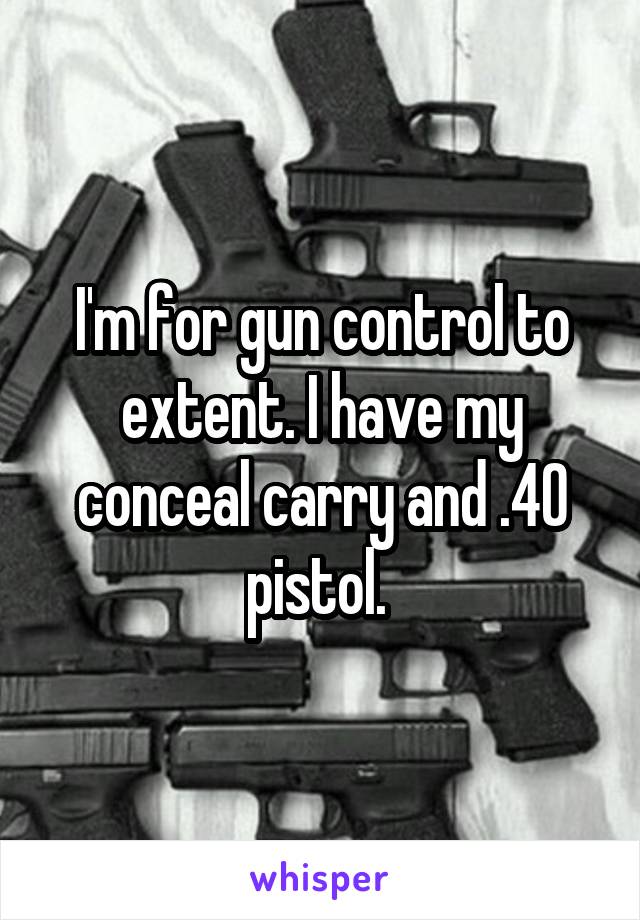 I'm for gun control to extent. I have my conceal carry and .40 pistol. 